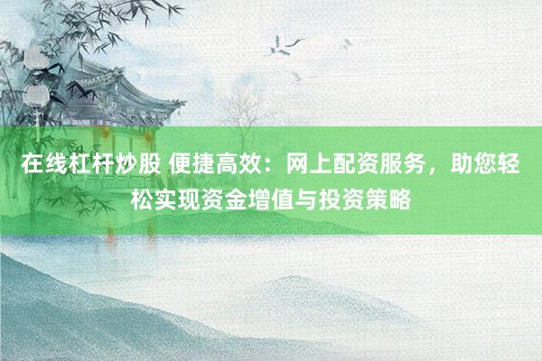 在线杠杆炒股 便捷高效：网上配资服务，助您轻松实现资金增值与投资策略