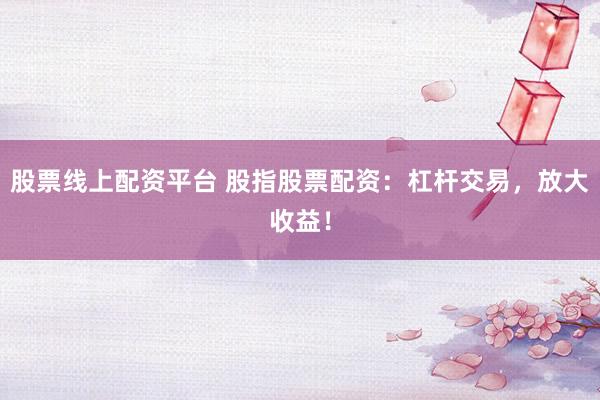 股票线上配资平台 股指股票配资:杠杆交易,放大收益!