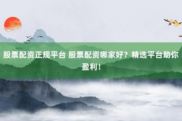 股票配资正规平台 股票配资哪家好？精选平台助你盈利！