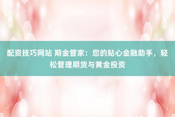 配资技巧网站 期金管家:您的贴心金融助手,轻松管理期货与黄金投资