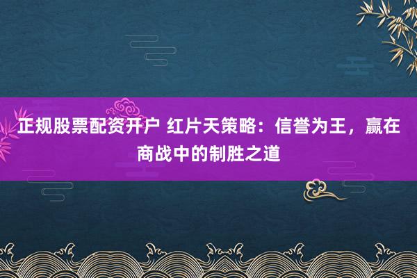 正规股票配资开户 红片天策略:信誉为王,赢在商战中的制胜之道