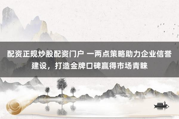 配资正规炒股配资门户 一两点策略助力企业信誉建设,打造金牌口碑赢得市场青睐