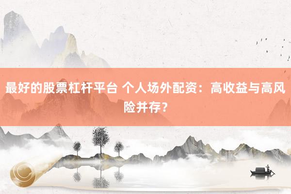 最好的股票杠杆平台 个人场外配资:高收益与高风险并存?