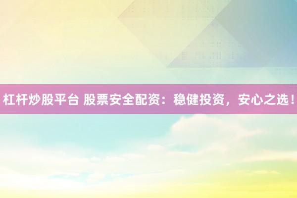杠杆炒股平台 股票安全配资:稳健投资,安心之选!