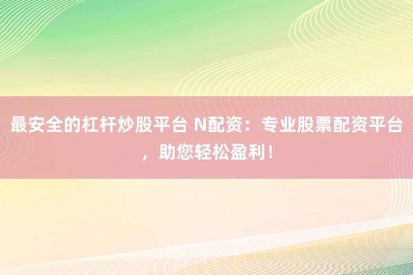 最安全的杠杆炒股平台 N配资:专业股票配资平台,助您轻松盈利!