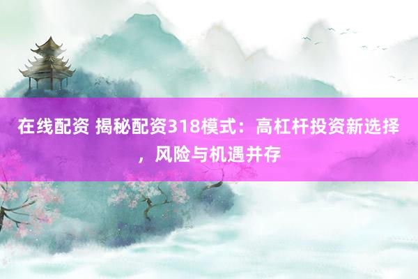 在线配资 揭秘配资318模式:高杠杆投资新选择,风险与机遇并存