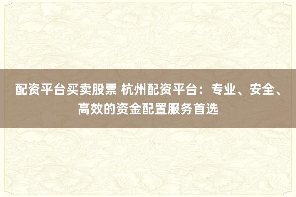 配资平台买卖股票 杭州配资平台：专业、安全、高效的资金配置服务首选