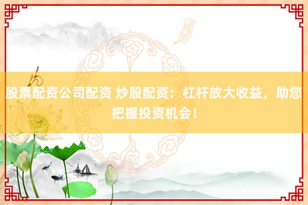 股票配资公司配资 炒股配资：杠杆放大收益，助您把握投资机会！
