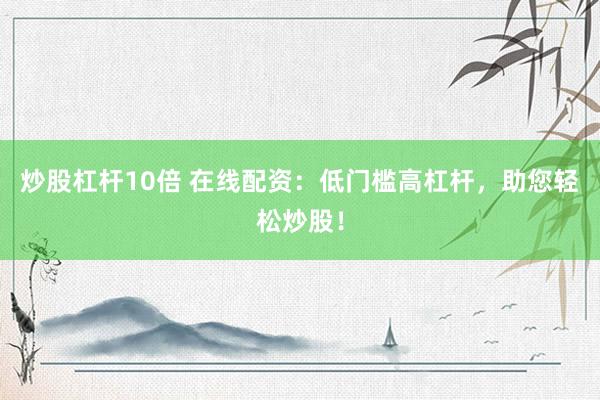 炒股杠杆10倍 在线配资：低门槛高杠杆，助您轻松炒股！