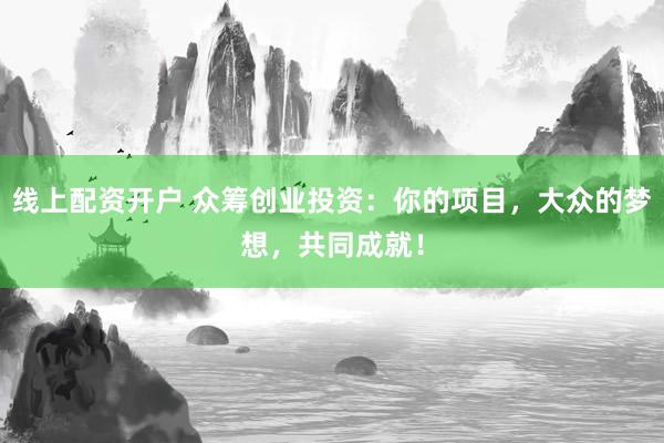 线上配资开户 众筹创业投资:你的项目,大众的梦想,共同成就!