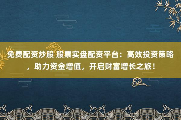 免费配资炒股 股票实盘配资平台:高效投资策略,助力资金增值,开启财富增长之旅!