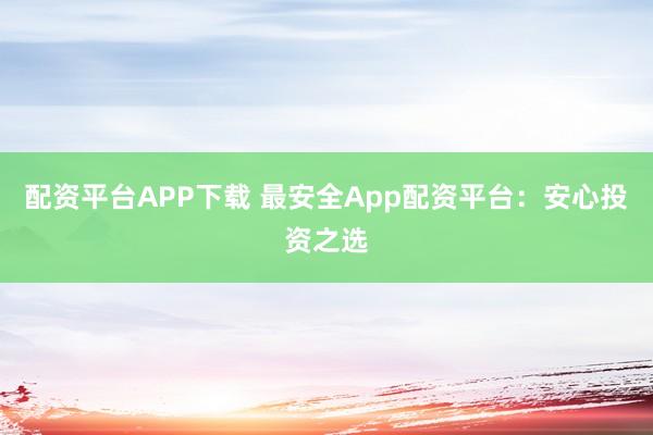 配资平台APP下载 最安全App配资平台:安心投资之选