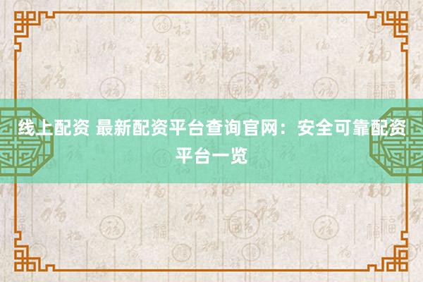 线上配资 最新配资平台查询官网:安全可靠配资平台一览