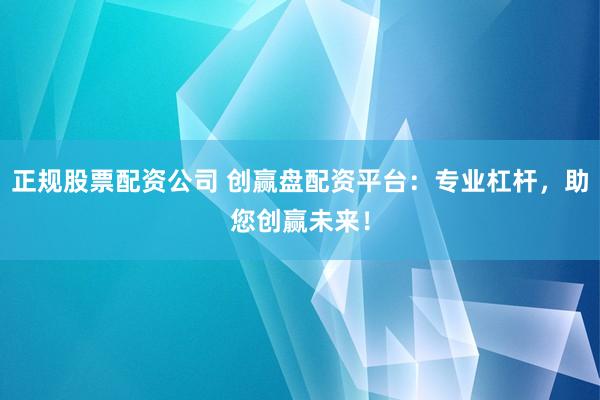 正规股票配资公司 创赢盘配资平台:专业杠杆,助您创赢未来!