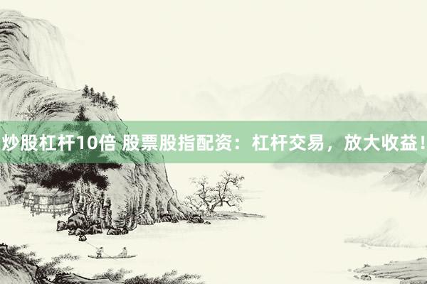 炒股杠杆10倍 股票股指配资：杠杆交易，放大收益！