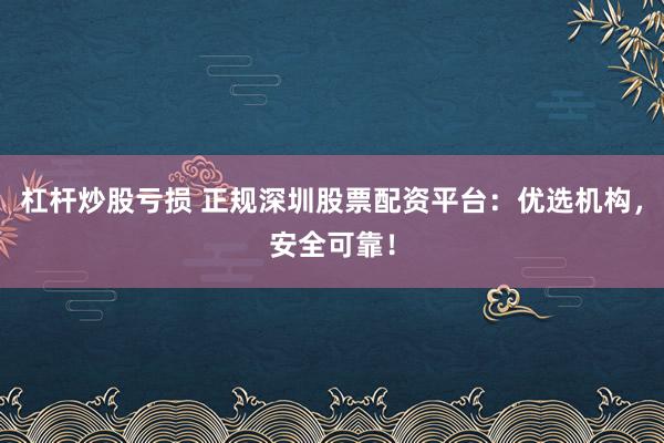 杠杆炒股亏损 正规深圳股票配资平台：优选机构，安全可靠！