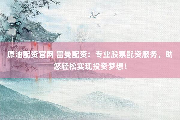 原油配资官网 雷曼配资:专业股票配资服务,助您轻松实现投资梦想!
