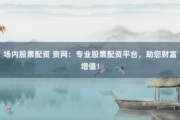场内股票配资 资网:专业股票配资平台,助您财富增值!