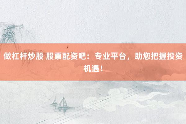 做杠杆炒股 股票配资吧:专业平台,助您把握投资机遇!
