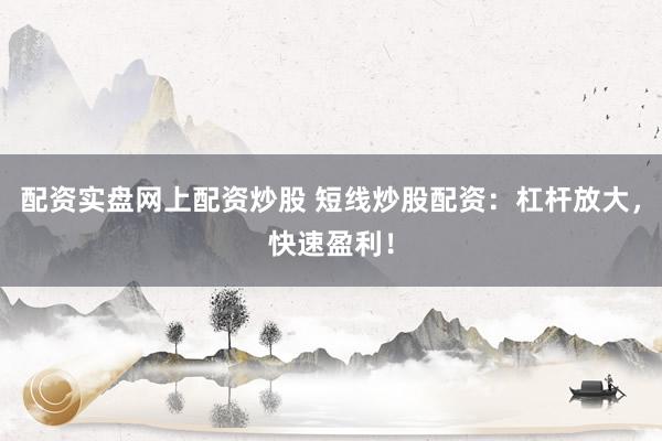 配资实盘网上配资炒股 短线炒股配资：杠杆放大，快速盈利！