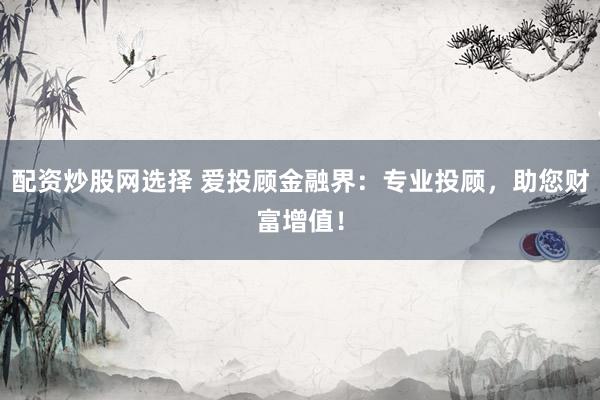 配资炒股网选择 爱投顾金融界:专业投顾,助您财富增值!