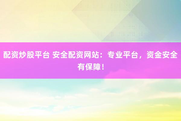 配资炒股平台 安全配资网站:专业平台,资金安全有保障!
