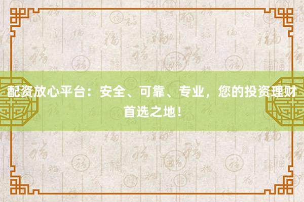 配资放心平台:安全、可靠、专业,您的投资理财首选之地!
