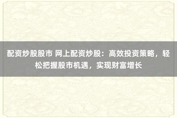 配资炒股股市 网上配资炒股:高效投资策略,轻松把握股市机遇,实现财富增长
