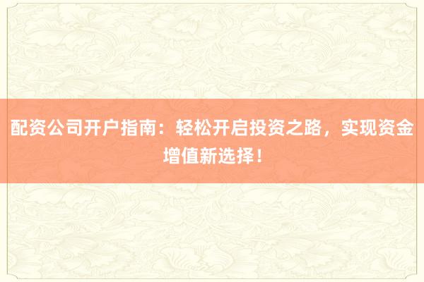 配资公司开户指南:轻松开启投资之路,实现资金增值新选择!