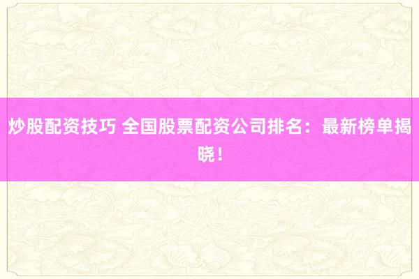 炒股配资技巧 全国股票配资公司排名:最新榜单揭晓!