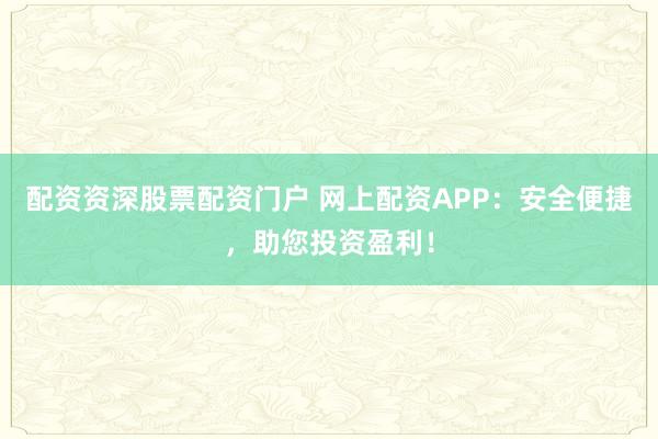 配资资深股票配资门户 网上配资APP:安全便捷,助您投资盈利!