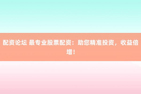 配资论坛 最专业股票配资:助您精准投资,收益倍增!
