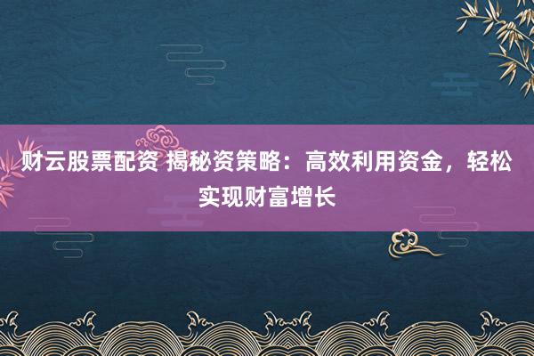 财云股票配资 揭秘资策略:高效利用资金,轻松实现财富增长