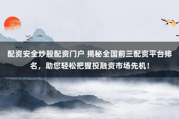 配资安全炒股配资门户 揭秘全国前三配资平台排名,助您轻松把握投融资市场先机!