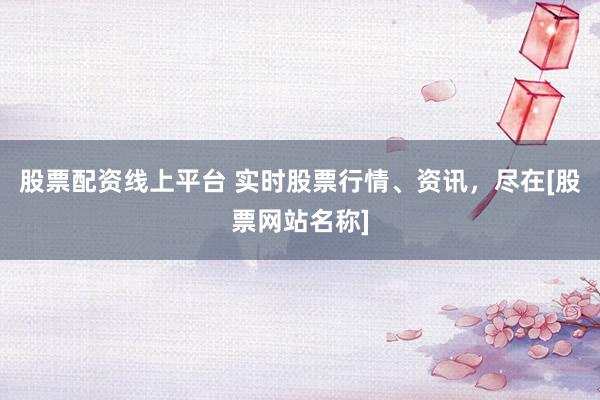 股票配资线上平台 实时股票行情、资讯，尽在[股票网站名称]