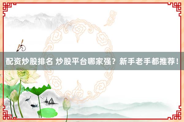 配资炒股排名 炒股平台哪家强?新手老手都推荐!