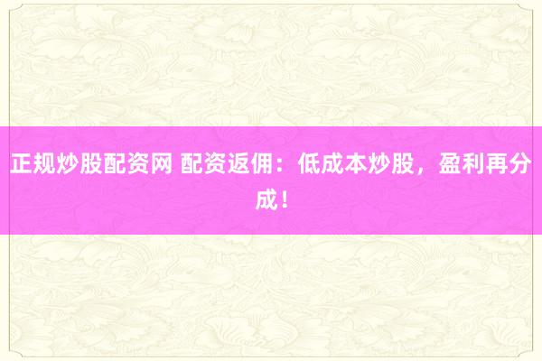 正规炒股配资网 配资返佣:低成本炒股,盈利再分成!