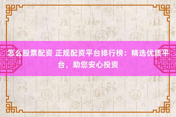怎么股票配资 正规配资平台排行榜：精选优质平台，助您安心投资