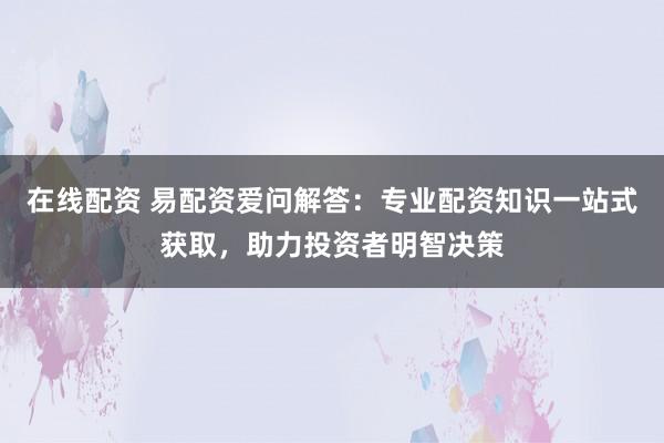 在线配资 易配资爱问解答:专业配资知识一站式获取,助力投资者明智决策