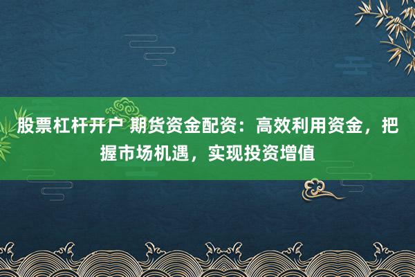 股票杠杆开户 期货资金配资：高效利用资金，把握市场机遇，实现投资增值