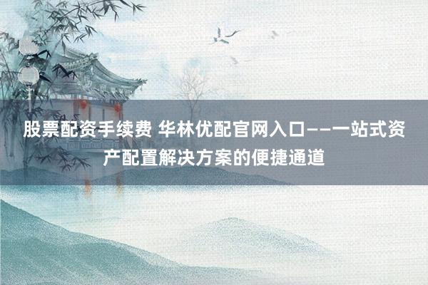 股票配资手续费 华林优配官网入口——一站式资产配置解决方案的便捷通道