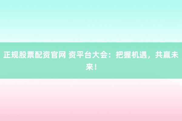 正规股票配资官网 资平台大会:把握机遇,共赢未来!