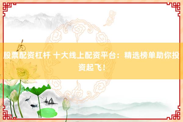 股票配资杠杆 十大线上配资平台:精选榜单助你投资起飞!