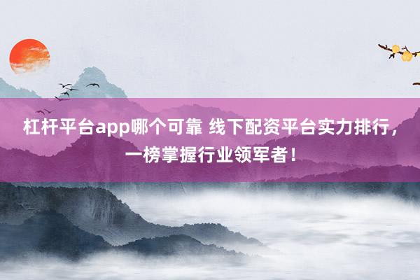 杠杆平台app哪个可靠 线下配资平台实力排行，一榜掌握行业领军者！