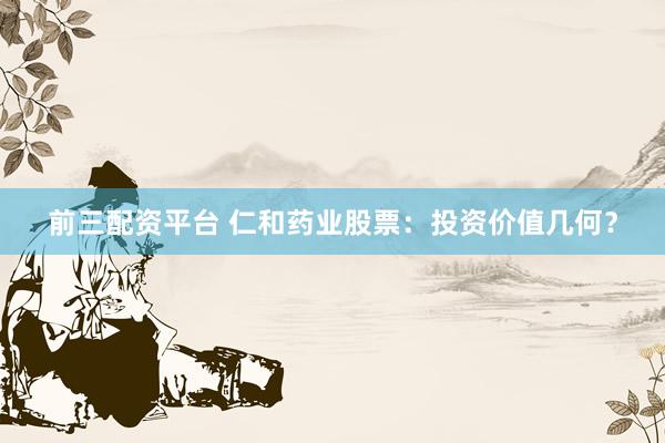 前三配资平台 仁和药业股票：投资价值几何？