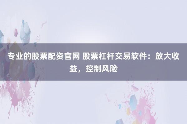 专业的股票配资官网 股票杠杆交易软件:放大收益,控制风险