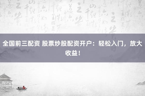 全国前三配资 股票炒股配资开户:轻松入门,放大收益!