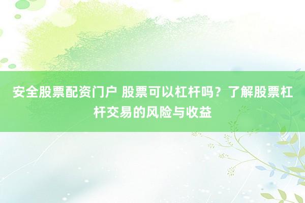 安全股票配资门户 股票可以杠杆吗?了解股票杠杆交易的风险与收益