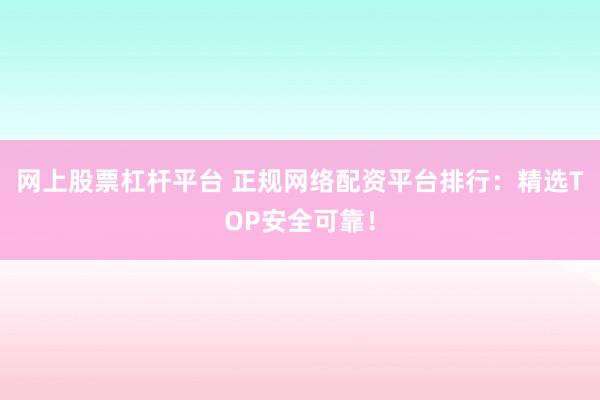 网上股票杠杆平台 正规网络配资平台排行：精选TOP安全可靠！