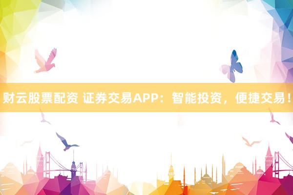 财云股票配资 证券交易APP：智能投资，便捷交易！